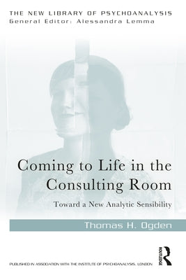 Coming to Life in the Consulting Room: Toward a New Analytic Sensibility by Ogden, Thomas H.