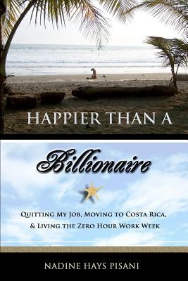 Happier Than a Billionaire: Quitting My Job, Moving to Costa Rica, and Living the Zero Hour Work Week Paperback Createspace Independent Publishing Platform