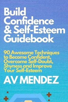 Build Confidence and Self Esteem Guidebook: 90 Awesome Techniques to Become Confident, Overcome Self-Doubt, Shyness and Improve Your Self-Esteem by Mendez, A. V.
