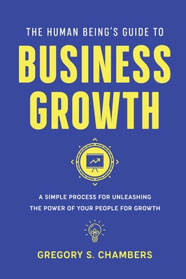 The Human Being's Guide to Business Growth: A Simple Process For Unleashing The Power of Your People for Growth by Chambers, Gregory S.