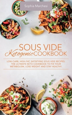 Sous Vide Ketogenic Cookbook: Low-carb, High-fat, Satisfying Sous Vide Recipes. The Ultimate Keto Cookbook to fix Your Metabolism, Lose Weight and S by Marchesi, Sophia