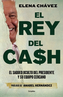 El Rey del Cash: El Saqueo Oculto del Presidente Y Su Equipo Cercano / The King of Cash by Chávez, Elena