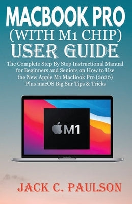 Macbook Pro (with M1 Chip) User Guide: The Complete Step By Step Instructional Manual for Beginners and Seniors on How to Use the New Apple M1 MacBook by Paulson, Jack C.