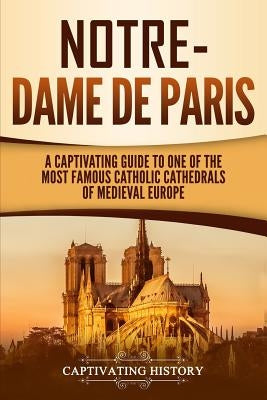 Notre-Dame de Paris: A Captivating Guide to One of the Most Famous Catholic Cathedrals of Medieval Europe Paperback Ch Publications
