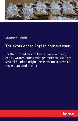 The experienced English housekeeper: for the use and ease of ladies, housekeepers, cooks; written purely from practice; consisting of several hundred by Raffald, Elizabeth