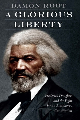 A Glorious Liberty: Frederick Douglass and the Fight for an Antislavery Constitution by Root, Damon