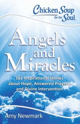 Chicken Soup for the Soul: Angels and Miracles: 101 Inspirational Stories about Hope, Answered Prayers, and Divine Intervention by Newmark, Amy