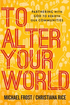 To Alter Your World: Partnering with God to Rebirth Our Communities by Frost, Michael