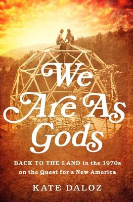We Are as Gods: Back to the Land in the 1970s on the Quest for a New America by Daloz, Kate