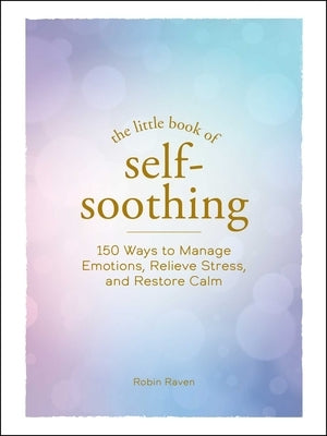 The Little Book of Self-Soothing: 150 Ways to Manage Emotions, Relieve Stress, and Restore Calm by Raven, Robin