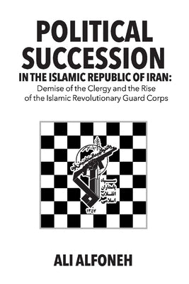 Political Succession in the Islamic Republic of Iran: Demise of the Clergy and the Rise of the Revolutionary Guard Corps by Alfoneh, Ali