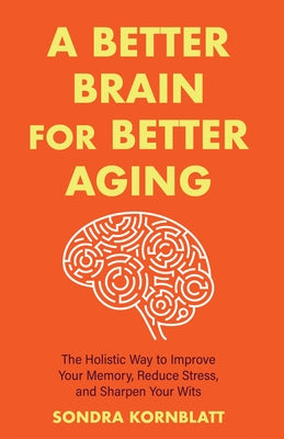 A Better Brain for Better Aging: The Holistic Way to Improve Your Memory, Reduce Stress, and Sharpen Your Wits (Brain Health, Improve Brain Function) by Kornblatt, Sondra