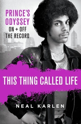 This Thing Called Life: Prince's Odyssey, on and Off the Record by Karlen, Neal