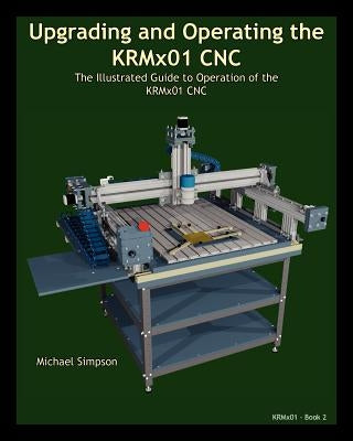 Upgrading and Operating the KRMx01 CNC: The Illustrated Guide to the Operation of the KRMx01 CNC by Simpson, Michael