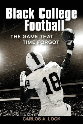 Black College Football: The Game That Time Forgot: The Game That Time Forgot by Lock, Carlos A.