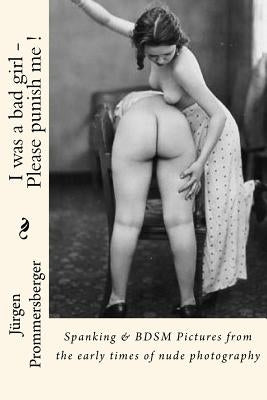I was a bad girl - Please punish me !: Spanking & BDSM Pictures from the early times of nude photography by Prommersberger, Jurgen