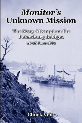 Monitor's Unknown Mission: The Navy Attempt on the Petersburg Bridges, 26-28 June 1862 by Veit, Chuck