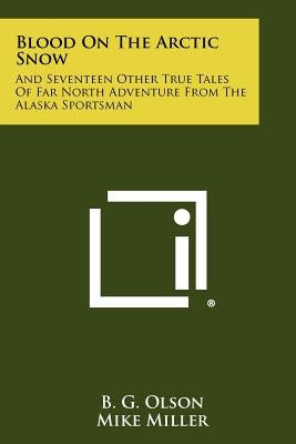 Blood On The Arctic Snow: And Seventeen Other True Tales Of Far North Adventure From The Alaska Sportsman Paperback Literary Licensing, LLC