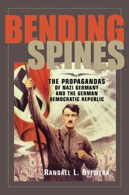 Bending Spines: The Propagandas of Nazi Germany and the German Democratic Republic by Bytwerk, Randall L.