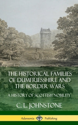 The Historical Families of Dumfriesshire and the Border Wars: A History of Scottish Nobility (Hardcover) by Johnstone, C. L.