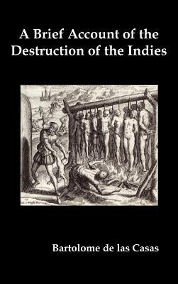 A Brief Account of the Destruction of the Indies, Or, a Faithful Narrative of the Horrid and Unexampled Massacres Committed by the Popish Spanish Pa by de Las Casas, Bartolome