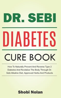 The Dr. Sebi Diabetes Cure Book: How To Naturally Prevent And Reverse Type 2 Diabetes And Revitalize The Body Through Dr. Sebi Alkaline Diet, Approved by Nolan, Shobi