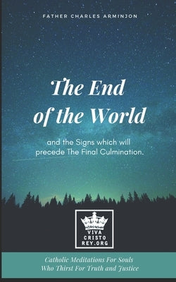 The End of the World and the Signs which will precede The Final Culmination. Catholic Meditations For Souls Who Thirst For Truth and Justice Paperback Independently Published