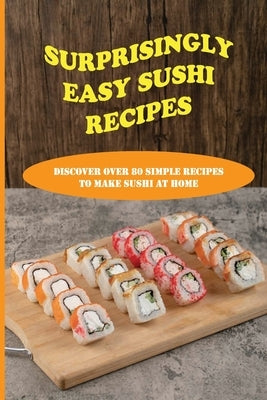 Surprisingly Easy Sushi Recipes: Discover Over 80 Simple Recipes To Make Sushi At Home: Basic Step-By-Step Sushi Cooking Techniques by Castleberry, Mei