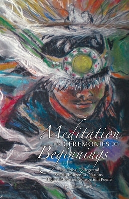 Meditation on Ceremonies of Beginnings: The Tribal College and World Indigenous Nations Higher Education Consortium Poems Paperback Tribal College Press