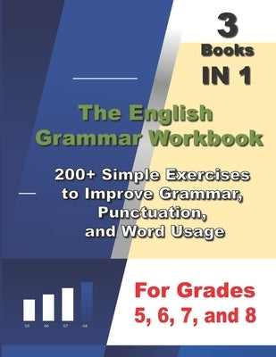The English Grammar Workbook, 3 Books IN 1, 200+ Simple Exercises to Improve Grammar, Punctuation, and Word Usage, for Grades 5, 6, 7, and 8 Paperback Independently Published