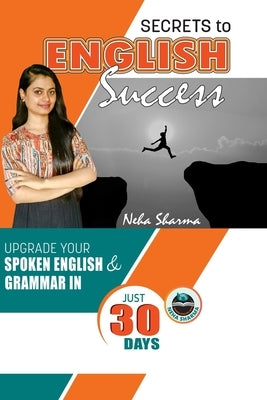 Secrets to English Success: Upgrade Your Spoken English And Grammar In Just 30 Days by Sharma, Neha