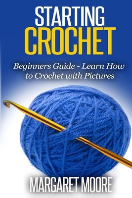 Starting Crochet: Beginners Guide - Learn How to Crochet with Pictures by Moore, Margaret