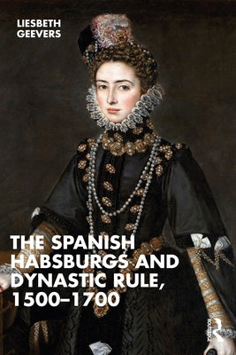 The Spanish Habsburgs and Dynastic Rule, 1500-1700 by Geevers, Elisabeth