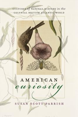 American Curiosity: Cultures of Natural History in the Colonial British Atlantic World by Parrish, Susan Scott