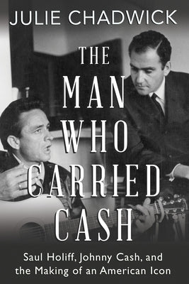 The Man Who Carried Cash: Saul Holiff, Johnny Cash, and the Making of an American Icon by Chadwick, Julie