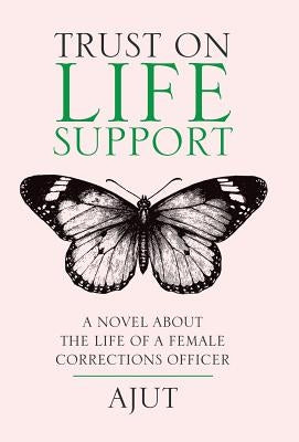 Trust on Life Support: A Novel About the Life of a Female Corrections Officer by Ajut