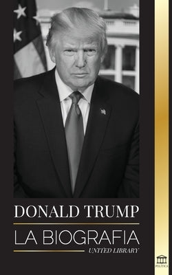 Donald Trump: La biografía - El 45° presidente: De El arte del trato a haz América grande otra vez by Library, United