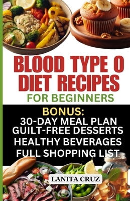 Blood Type O Diet Recipes for Beginners: Quick and Easy Delicious Diet Recipes for Blood Type O Positive and O Negative: Tailored Nutrition for Optima by Cruz, Lanita