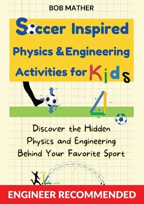Soccer Inspired Physics & Engineering Activities for Kids: Discover the Hidden Physics and Engineering Behind Your Favorite Sport (Coding for Absolute by Mather, Bob