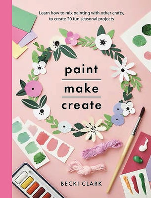 Paint, Make, Create: Learn How to Mix Painting with Other Crafts to Create 20 Fun Seasonal Projects by Clark, Becki