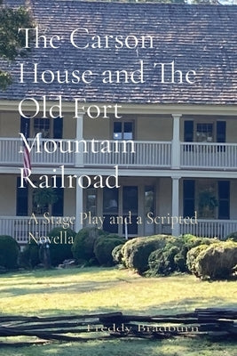 The Carson House and The Old Fort Mountain Railroad: A Stage Play and a Scripted Novella by Bradburn, Freddy