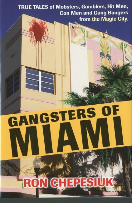 Gangsters of Miami: True Tales of Mobsters, Gamblers, Hit Men, Con Men and Gang Bangers from the Magic City by Chepesiuk, Ron