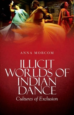 Illicit Worlds of Indian Dance: Cultures of Exclusion Paperback Oxford University Press, USA