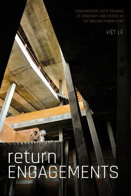 Return Engagements: Contemporary Art's Traumas of Modernity and History in Sài Gòn and Phnom Penh by Lê, Viet