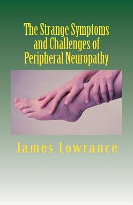 The Strange Symptoms and Challenges of Peripheral Neuropathy: Unusual Manifestations of Malfunctioning Nerves as Related by a PN Patient by Lowrance, James M.