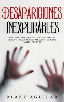 Desapariciones Inexplicables: Descubre los Casos Inexplicables de las Personas que han Desaparecido sin Dejar Rastro Alguno by Aguilar, Blake