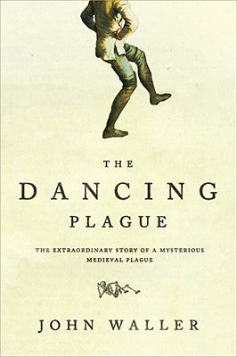 The Dancing Plague: The Strange, True Story of an Extraordinary Illness by Waller, John