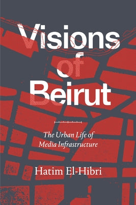 Visions of Beirut: The Urban Life of Media Infrastructure by El-Hibri, Hatim