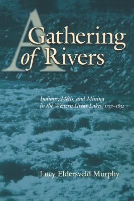 A Gathering of Rivers: Indians, Metis, and Mining in the Western Great Lakes, 1737-1832 by Murphy, Lucy Eldersveld