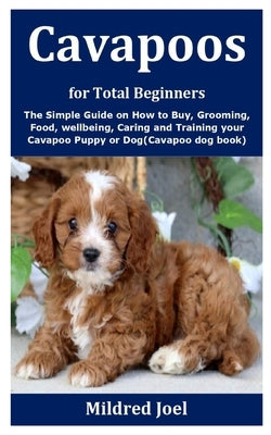 Cavapoos for Total Beginners: The Simple Guide on How to Buy, Grooming, Food, wellbeing, Caring and Training your Cavapoo Puppy or Dog(Cavapoo dog b by Joel, Mildred